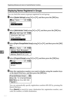 Page 240Registering Addresses and Users for Facsimile/Scanner Functions
232
7
Displaying Names Registered in Groups
You can check the names or groups registered in each group.
ASelect [System Settings] using {U} or {T}, and then press the {OK} key.
BSelect [Administrator Tools] using {U} or {T}, and then press the {OK} key.
CSelect [Prgrm./Change/Delete Group] using {U} or {T}, and then press the {OK}
key.
DSelect [Program/Change] using {U} or {T}, and then press the {OK} key.
EEnter the registration number you...