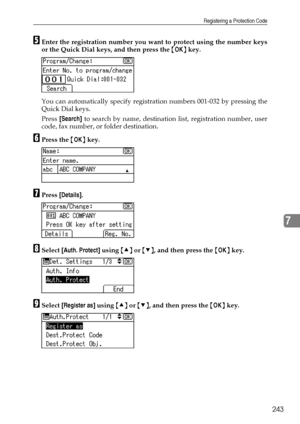 Page 251Registering a Protection Code
243
7
EEnter the registration number you want to protect using the number keys
or the Quick Dial keys, and then press the {OK} key.
You can automatically specify registration numbers 001-032 by pressing the
Quick Dial keys.
Press [Search] to search by name, destination list, registration number, user
code, fax number, or folder destination.
FPress the {OK} key.
GPress [Details].
HSelect [Auth. Protect] using {U} or {T}, and then press the {OK} key.
ISelect [Register as]...