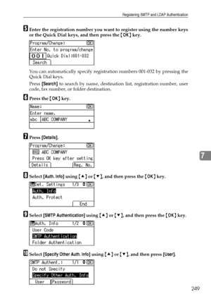 Page 257Registering SMTP and LDAP Authentication
249
7
EEnter the registration number you want to register using the number keys
or the Quick Dial keys, and then press the {OK} key.
You can automatically specify registration numbers 001-032 by pressing the
Quick Dial keys.
Press [Search] to search by name, destination list, registration number, user
code, fax number, or folder destination.
FPress the {OK} key.
GPress [Details].
HSelect [Auth. Info] using {U} or {T}, and then press the {OK} key.
ISelect [SMTP...