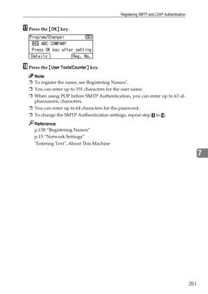 Page 259Registering SMTP and LDAP Authentication
251
7
QPress the {OK} key.
RPress the {User Tools/Counter} key.
Note
❒To register the name, see Registering Names.
❒You can enter up to 191 characters for the user name.
❒When using POP before SMTP Authentication, you can enter up to 63 al-
phanumeric characters.
❒You can enter up to 64 characters for the password.
❒To change the SMTP Authentication settings, repeat step 
B to P.
Reference
p.138 “Registering Names”
p.15 “Network Settings”
Entering Text, About This...