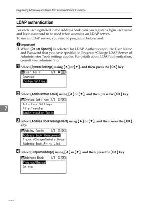 Page 260Registering Addresses and Users for Facsimile/Scanner Functions
252
7
LDAP authentication
For each user registered in the Address Book, you can register a login user name
and login password to be used when accessing an LDAP server.
To use an LDAP server, you need to program it beforehand.
Important
❒When [Do not Specify] is selected for LDAP Authentication, the User Name
and Password that you have specified in Program/Change LDAP Server of
Administrator Tools settings applies. For details about LDAP...