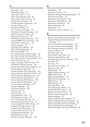 Page 293285
P
Page Size,   118
Panel Key Sound
,   37
Paper Size: Tray 1-4
,   40
Paper Type: Bypass Tray
,   40
Paper Type: Paper Tray1-4
,   40
Parallel Comm. Speed
,   48
Parallel Interface (Network)
,   48
Parallel Timing
,   48
Parameter Setting
,   81
PCL Config./Font Page
,   115
PCL Menu (Printer Features)
,   122
PDF Config./Font Page
,   115
PDF Group Password
,   125
PDF Menu (Printer Features)
,   125
Permit SNMPv3 Communictn.
,   45
Permit SSL/TLS Comm.
,   45
Ping Command
,   45
Point Size (PCL...