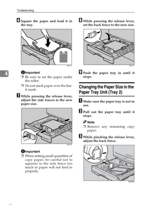 Page 44Troubleshooting
38
4
FSquare the paper and load it in
the tray.
Important
❒Be sure to set the paper under
the roller.
❒Do not stack paper over the lim-
it mark.
GWhile pressing the release lever,
adjust the side fences to the new
paper size.
Important
❒When setting small quantities of
copy paper, be careful not to
squeeze in the side fence too
much or paper will not feed in
properly.
HWhile pressing the release lever,
set the back fence to the new size.
IPush the paper tray in until it
stops.
Changing...