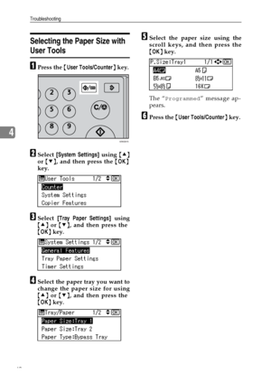 Page 46Troubleshooting
40
4
Selecting the Paper Size with 
User Tools
APress the {User Tools/Counter} key.
BSelect [System Settings] using {U}
or {T}, and then press the {OK}
key.
CSelect [Tray Paper Settings] using
{U} or {T}, and then press the
{OK} key.
DSelect the paper tray you want to
change the paper size for using
{U} or {T}, and then press the
{OK} key.
ESelect the paper size using the
scroll keys, and then press the
{OK} key.
The “
Programmed” message ap-
pears.
FPress the {User Tools/Counter} key....