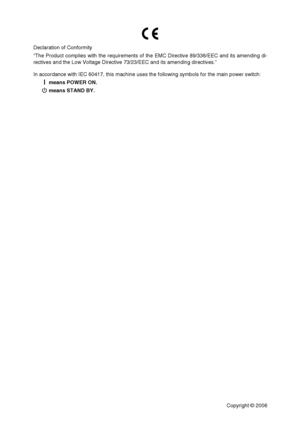 Page 59Declaration of Conformity
“The Product complies with the requirements of the EMC Directive 89/336/EEC and its amending di-
rectives and the Low Voltage Directive 73/23/EEC and its amending directives.”
In accordance with IEC 60417, this machine uses the following symbols for the main power switch:
a means POWER ON.
c means STAND BY.
Copyright © 2006
Downloaded From ManualsPrinter.com Manuals 