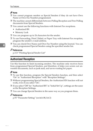 Page 112Fax Features
104
4
Note
❒You cannot program senders as Special Senders if they do not have Own
Name or Own Fax Number programmed.
❒The machine cannot differentiate between Polling Reception and Free Polling
documents from Special Senders.
❒You cannot use the following functions with Internet Fax receptions.
Authorized RX
Memory Lock
❒You can program up to 24 characters for the sender.
❒To use Forwarding, Print 2 Sided, or Paper Tray with Internet Fax reception,
program the senders e-mail address.
❒You...