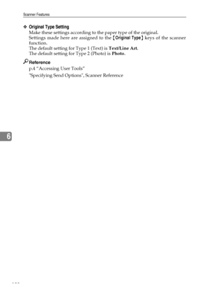 Page 136Scanner Features
128
6
❖Original Type Setting
Make these settings according to the paper type of the original.
Settings made here are assigned to the {Original Type} keys of the scanner
function.
The default setting for Type 1 (Text) is Text/Line Art.
The default setting for Type 2 (Photo) is Photo.
Reference
p.4 “Accessing User Tools”
Specifying Send Options, Scanner Reference
Downloaded From ManualsPrinter.com Manuals 
