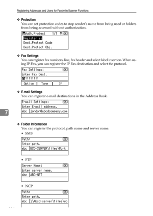 Page 142Registering Addresses and Users for Facsimile/Scanner Functions
134
7
❖Protection
You can set protection codes to stop senders name from being used or folders
from being accessed without authorization.
❖Fax Settings
You can register fax numbers, line, fax header and select label insertion. When us-
ing IP-Fax, you can register the IP-Fax destination and select the protocol.
❖E-mail Settings
You can register e-mail destinations in the Address Book.
❖Folder Information
You can register the protocol, path...