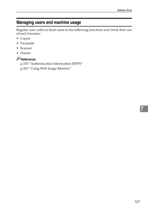 Page 145Address Book
137
7
Managing users and machine usage
Register user codes to limit users to the following functions and check their use
of each function:
Copier
 Facsimile
Scanner
Printer
Reference
p.143 “Authentication Information (MFP)”
p.263 “Using Web Image Monitor”
Downloaded From ManualsPrinter.com Manuals 