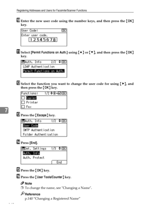 Page 156Registering Addresses and Users for Facsimile/Scanner Functions
148
7
JEnter the new user code using the number keys, and then press the {OK}
key.
KSelect [Permit Functions on Auth.] using {U} or {T}, and then press the {OK}
key.
LSelect the function you want to change the user code for using {V}, and
then press the {OK} key.
MPress the {Escape} key.
NPress [End].
OPress the {OK} key.
PPress the {User Tools/Counter} key.
Note
❒To change the name, see Changing a Name.
Reference
p.140 “Changing a...