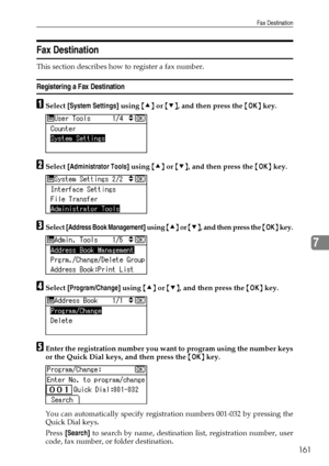 Page 169Fax Destination
161
7
Fax Destination
This section describes how to register a fax number.
Registering a Fax Destination
ASelect [System Settings] using {U} or {T}, and then press the {OK} key.
BSelect [Administrator Tools] using {U} or {T}, and then press the {OK} key.
CSelect [Address Book Management] using {U} or {T}, and then press the {OK} key.
DSelect [Program/Change] using {U} or {T}, and then press the {OK} key.
EEnter the registration number you want to program using the number keys
or the Quick...