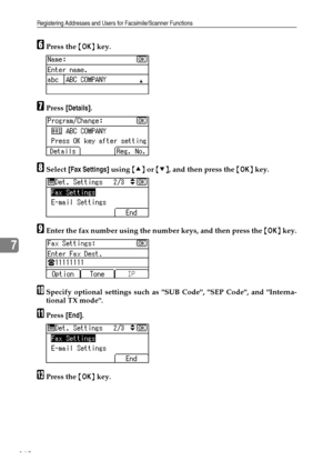 Page 170Registering Addresses and Users for Facsimile/Scanner Functions
162
7
FPress the {OK} key.
GPress [Details].
HSelect [Fax Settings] using {U} or {T}, and then press the {OK} key.
IEnter the fax number using the number keys, and then press the {OK} key.
JSpecify optional settings such as SUB Code, SEP Code, and Interna-
tional TX mode.
KPress [End].
LPress the {OK} key.
Downloaded From ManualsPrinter.com Manuals 