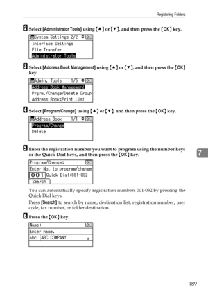 Page 197Registering Folders
189
7
BSelect [Administrator Tools] using {U} or {T}, and then press the {OK} key.
CSelect [Address Book Management] using {U} or {T}, and then press the {OK}
key.
DSelect [Program/Change] using {U} or {T}, and then press the {OK} key.
EEnter the registration number you want to program using the number keys
or the Quick Dial keys, and then press the {OK} key.
You can automatically specify registration numbers 001-032 by pressing the
Quick Dial keys.
Press [Search] to search by name,...