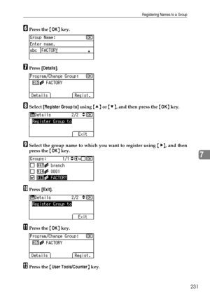 Page 239Registering Names to a Group
231
7
FPress the {OK} key.
GPress [Details].
HSelect [Register Group to] using {U} or {T}, and then press the {OK} key.
ISelect the group name to which you want to register using {V}, and then
press the {OK} key.
JPress [Exit].
KPress the {OK} key.
LPress the {User Tools/Counter} key.
Downloaded From ManualsPrinter.com Manuals 