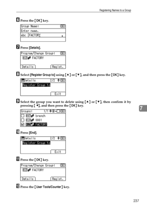 Page 245Registering Names to a Group
237
7
FPress the {OK} key.
GPress [Details].
HSelect [Register Group to] using {U} or {T}, and then press the {OK} key.
ISelect the group you want to delete using {U} or {T}, then confirm it by
pressing {W}, and then press the {OK} key.
JPress [End].
KPress the {OK} key.
LPress the {User Tools/Counter} key.
Downloaded From ManualsPrinter.com Manuals 