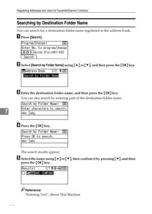 Page 270Registering Addresses and Users for Facsimile/Scanner Functions
262
7
Searching by Destination Folder Name
You can search for a destination folder name registered in the address book.
APress [Search].
BSelect [Search by Folder Name] using {U} or {T}, and then press the {OK} key.
CEnter the destination folder name, and then press the {OK} key.
You can also search by entering part of the destination folder name.
DPress the {OK} key.
The search results appear.
ESelect the name using {U} or {T}, then confirm...