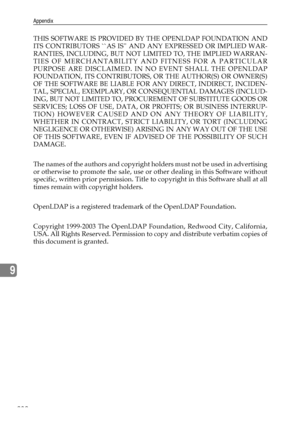 Page 290Appendix
282
9
THIS SOFTWARE IS PROVIDED BY THE OPENLDAP FOUNDATION AND
ITS CONTRIBUTORS ``AS IS AND ANY EXPRESSED OR IMPLIED WAR-
RANTIES, INCLUDING, BUT NOT LIMITED TO, THE IMPLIED WARRAN-
TIES OF MERCHANTABILITY AND FITNESS FOR A PARTICULAR
PURPOSE ARE DISCLAIMED. IN NO EVENT SHALL THE OPENLDAP
FOUNDATION, ITS CONTRIBUTORS, OR THE AUTHOR(S) OR OWNER(S)
OF THE SOFTWARE BE LIABLE FOR ANY DIRECT, INDIRECT, INCIDEN-
TAL, SPECIAL, EXEMPLARY, OR CONSEQUENTIAL DAMAGES (INCLUD-
ING, BUT NOT LIMITED TO,...