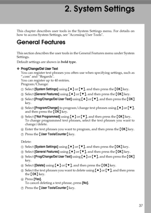 Page 4537
2. System Settings
This chapter describes user tools in the System Settings menu. For details on
how to access System Settings, see Accessing User Tools.
General Features
This section describes the user tools in the General Features menu under System
Settings.
Default settings are shown in bold type.
❖Prog/Change/Del User Text
You can register text phrases you often use when specifying settings, such as
“.com and “Regards.
You can register up to 40 entries.
Program/Change:
ASelect [System Settings]...