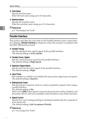 Page 56System Settings
48
2
❖Host Name
Specify the host name.
Enter the host name using up to 63 characters.
❖Machine Name
Specify the machine name.
Enter the machine name using up to 31 characters.
Reference
p.4 “Accessing User Tools”
Parallel Interface
This section describes the user tools in the Parallel Interface menu under Inter-
face Settings. [Parallel Interface] is displayed when this machine is installed with
the IEEE 1284 interface board.
❖Parallel Timing
Sets the timing for the control signal of the...