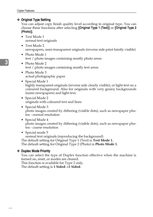 Page 78Copier Features
70
3
❖Original Type Setting
You can adjust copy finish quality level according to original type. You can
choose these functions after selecting [Original Type 1 (Text)] or [Original Type 2
(Photo)].
Text Mode 1
normal text originals
Text Mode 2
newspapers, semi-transparent originals (reverse side print faintly visible)
 Photo Mode 1
text / photo images containing mostly photo areas
 Photo Mode 2
text / photo images containing mostly text areas
 Photo Mode 3
actual photographic paper...