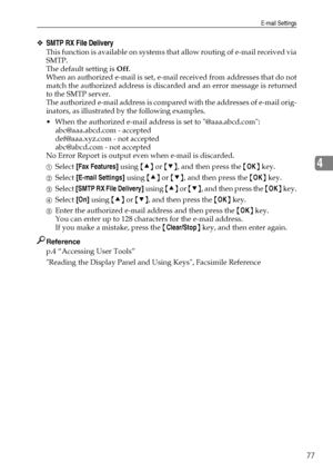 Page 85E-mail Settings
77
4
❖SMTP RX File Delivery
This function is available on systems that allow routing of e-mail received via
SMTP.
The default setting is Off.
When an authorized e-mail is set, e-mail received from addresses that do not
match the authorized address is discarded and an error message is returned
to the SMTP server.
The authorized e-mail address is compared with the addresses of e-mail orig-
inators, as illustrated by the following examples.
 When the authorized e-mail address is set to...