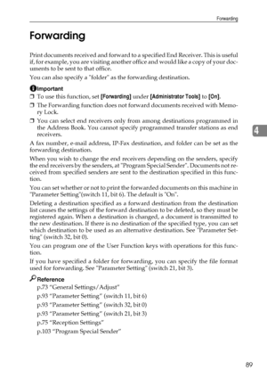 Page 97Forwarding
89
4 Forwarding
Print documents received and forward to a specified End Receiver. This is useful
if, for example, you are visiting another of f i c e  a n d  w o u l d  l i k e  a  c o p y  o f  y o u r  d o c -
uments to be sent to that office.
You can also specify a folder as the forwarding destination.
Important
❒To use this function, set [Forwarding] under [Administrator Tools] to [On].
❒The Forwarding function does not forward documents received with Memo-
ry Lock.
❒You can select end...