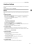 Page 53Interface Settings
45
2 Interface Settings
This section describes the user tools in the Interface Settings menu under System
Settings.
Default settings are shown in bold type.
Network
This section describes the user tools in the Network menu under Interface Set-
tings.
❖Machine IPv4 Address
Before using this machine in the network environment, you must specify the
IPv4 address and subnet mask.
When you select [Specify], enter the [IP Add.] and [Subnet M] as
xxx.xxx.xxx.xxx(x indicates a number)....