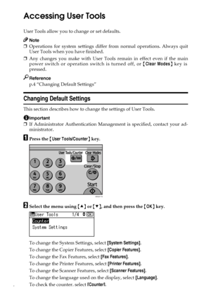 Page 124
Accessing User Tools
User Tools allow you to change or set defaults.
Note
❒Operations for system settings differ from normal operations. Always quit
User Tools when you have finished.
❒Any changes you make with User Tools remain in effect even if the main
power switch or operation switch is turned off, or {Clear Modes} key is
pressed.
Reference
p.4 “Changing Default Settings”
Changing Default Settings
This section describes how to change the settings of User Tools.
Important
❒If Administrator...