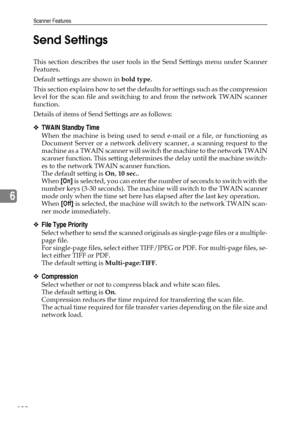 Page 138Scanner Features
130
6Send Settings
This section describes the user tools in the Send Settings menu under Scanner
Features.
Default settings are shown in bold type.
This section explains how to set the defaults for settings such as the compression
level for the scan file and switching to and from the network TWAIN scanner
function.
Details of items of Send Settings are as follows:
❖TWAIN Standby Time
When the machine is being used to send e-mail or a file, or functioning as
Document Server or a network...