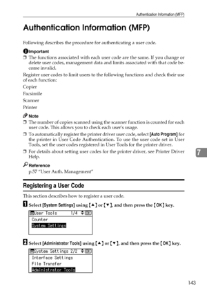 Page 151Authentication Information (MFP)
143
7 Authentication Information (MFP)
Following describes the procedure for authenticating a user code.
Important
❒The functions associated with each user code are the same. If you change or
delete user codes, management data and limits associated with that code be-
come invalid.
Register user codes to limit users to the following functions and check their use
of each function:
Copier
Facsimile
Scanner
Printer
Note
❒The number of copies scanned using the scanner function...