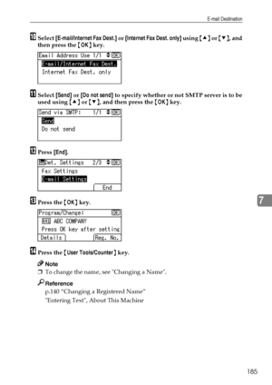 Page 193E-mail Destination
185
7
JSelect [E-mail/Internet Fax Dest.] or [Internet Fax Dest. only] using {U} or {T}, and
then press the {OK} key.
KSelect [Send] or [Do not send] to specify whether or not SMTP server is to be
used using {U} or {T}, and then press the {OK} key.
LPress [End].
MPress the {OK} key.
NPress the {User Tools/Counter} key.
Note
❒To change the name, see Changing a Name.
Reference
p.140 “Changing a Registered Name”
Entering Text, About This Machine
Downloaded From ManualsPrinter.com Manuals 