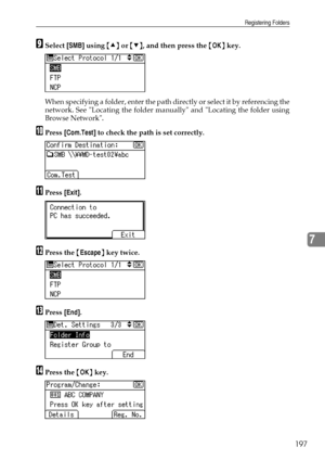 Page 205Registering Folders
197
7
ISelect [SMB] using {U} or {T}, and then press the {OK} key.
When specifying a folder, enter the path directly or selec t it by referen cin g th e
network. See Locating the folder manually and Locating the folder using
Browse Network.
JPress [Com.Test] to check the path is set correctly.
KPress [Exit].
LPress the {Escape} key twice.
MPress [End].
NPress the {OK} key.
Downloaded From ManualsPrinter.com Manuals 