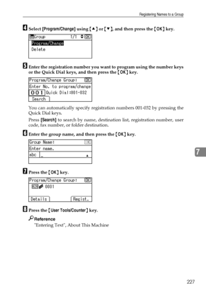 Page 235Registering Names to a Group
227
7
DSelect [Program/Change] using {U} or {T}, and then press the {OK} key.
EEnter the registration number you want to program using the number keys
or the Quick Dial keys, and then press the {OK} key.
You can automatically specify registration numbers 001-032 by pressing the
Quick Dial keys.
Press [Search] to search by name, destination list, registration number, user
code, fax number, or folder destination.
FEnter the group name, and then press the {OK} key.
GPress the...