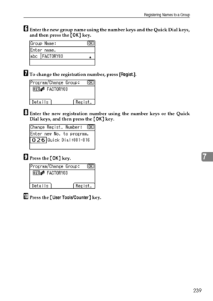 Page 247Registering Names to a Group
239
7
FEnter the new group name using the number keys and the Quick Dial keys,
and then press the {OK} key.
GTo change the registration number, press [Regist.].
HEnter the new registration number using the number keys or the Quick
Dial keys, and then press the {OK} key.
IPress the {OK} key.
JPress the {User Tools/Counter} key.
Downloaded From ManualsPrinter.com Manuals 