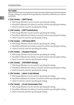 Page 42Connecting the Machine
34
1
File Transfer
Change settings by using Web Image Monitor, SmartDeviceMonitor for Admin,
and telnet.
❖[File Transfer] → [SMTP Server]
 Web Image Monitor: Can be used for specifying the setting.
 SmartDeviceMonitor for Admin: Cannot be used for specifying the setting.
 telnet: Cannot be used for specifying the setting.
❖[File Transfer] → [SMTP Authentication]
 Web Image Monitor: Can be used for specifying the setting.
 SmartDeviceMonitor for Admin: Cannot be used for...