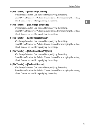 Page 43Network Settings
35
1
❖[File Transfer] → [E-mail Recept. Interval]
 Web Image Monitor: Can be used for specifying the setting.
 SmartDeviceMonitor for Admin: Cannot be used for specifying the setting.
 telnet: Cannot be used for specifying the setting.
❖[File Transfer] → [Max. Recept. E-mail Size]
 Web Image Monitor: Can be used for specifying the setting.
 SmartDeviceMonitor for Admin: Cannot be used for specifying the setting.
 telnet: Cannot be used for specifying the setting.
❖[File Transfer] →...