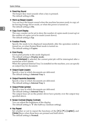 Page 46System Settings
38
2
❖Panel Key Sound
The beeper (key tone) sounds when a key is pressed.
The default setting is On.
❖Warm-up Beeper (copier)
You can have the beeper sound when the machine becomes ready to copy af-
ter leaving Energy Saver mode, or when the power is turned on.
The default setting is On.
❖Copy Count Display
The copy counter can be set to show the number of copies made (count up) or
the number of copies yet to be made (count down).
The default setting is Up.
❖Function Priority
Specify the...