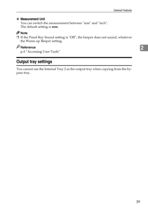 Page 47General Features
39
2
❖Measurement Unit
You can switch the measurement between mm and inch.
The default setting is mm.
Note
❒If the Panel Key Sound setting is Off, the beeper does not sound, whatever
the Warm-up Beeper setting.
Reference
p.4 “Accessing User Tools”
Output tray settings
You cannot use the Internal Tray 2 as the output tray when copying from the by-
pass tray.
Downloaded From ManualsPrinter.com Manuals 