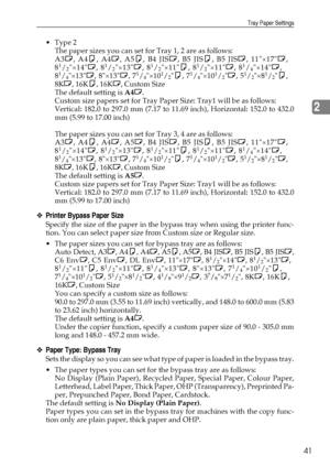 Page 49Tray Paper Settings
41
2
Type 2
The paper sizes you can set for Tray 1, 2 are as follows:
A3L, A4K, A4L, A5K, B4 JISL, B5 JISK, B5 JISL, 11×17L,
8
1/2×14L, 81/2×13L, 81/2×11K, 81/2×11L, 81/4×14L,
81/4×13L, 8×13L, 71/4×101/2K, 71/4×101/2L, 51/2×81/2K,
8KL, 16KK, 16KL, Custom Size
The default setting is A4L.
Custom size papers set for Tray Paper Size: Tray1 will be as follows:
Vertical: 182.0 to 297.0 mm (7.17 to 11.69 inch), Horizontal: 152.0 to 432.0
mm (5.99 to 17.00 inch)
The paper sizes you can set...