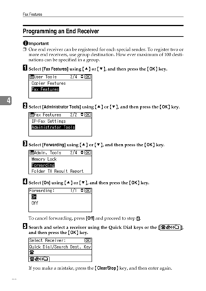 Page 98Fax Features
90
4
Programming an End Receiver
Important
❒One end receiver can be registered for each special sender. To register two or
more end receivers, use group destination. How ever maximum of 100 desti-
nations can be specified in a group.
ASelect [Fax Features] using {U} or {T}, and then press the {OK} key.
BSelect [Administrator Tools] using {U} or {T}, and then press the {OK} key.
CSelect [Forwarding] using {U} or {T}, and then press the {OK} key.
DSelect [On] using {U} or {T}, and then press...