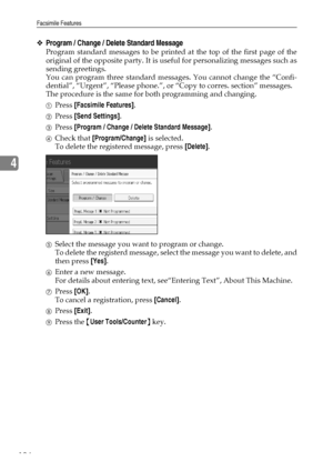 Page 132Facsimile Features
124
4
❖Program / Change / Delete Standard Message
Program standard messages to be printed at the top of the first page of the
original of the opposite party. It is useful for personalizing messages such as
sending greetings.
You can program three standard messages. You cannot change the “Confi-
dential”, “Urgent”, “Please phone.”, or “Copy to corres. section” messages.
The procedure is the same for both programming and changing.
APress [Facsimile Features].
BPress [Send Settings]....