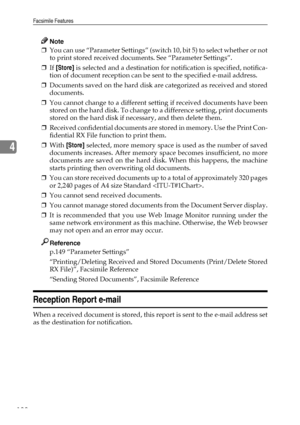 Page 146Facsimile Features
138
4
Note
❒You can use “Parameter Settings” (switch 10, bit 5) to select whether or not
to print stored received documents. See “Parameter Settings”.
❒If [Store] is selected and a destination for notification is specified, notifica-
tion of document reception can be sent to the specified e-mail address.
❒Documents saved on the hard disk are categorized as received and stored
documents.
❒You cannot change to a different setting if received documents have been
stored on the hard disk....