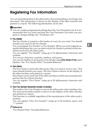 Page 149Registering Fax Information
141
4 Registering Fax Information
You can send information to the other party when transmitting or receiving a fax
document. This information is shown on the display of the other machine and
printed as a report. The following information can be sent.
Important
❒You can confirm programmed settings from the User Parameter List. It is rec-
ommended that you print and keep the User Parameter List when you pro-
gram or change settings. See “Parameter List”.
❖Fax Header
The Fax...