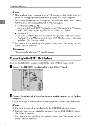 Page 16Connecting the Machine
8
1
Note
❒This machine does not come with a USB interface cable. Make sure you
purchase the appropriate cable for the machine and your computer.
❒The USB2.0 interface board is supported by Windows 98SE / Me / 2000 /
XP, Windows Server 2003, Mac OS X 10.3.3 or higher.
 For Windows 98SE / Me:
Make sure to install “USB Printing Support”. When used with Windows
98SE / Me, only a speed equal to that of USB1.1 is possible.
For Mac OS:
To use Macintosh, the machine must be equipped with...