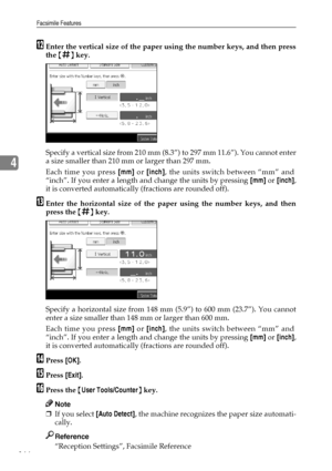 Page 174Facsimile Features
166
4
LEnter the vertical size of the paper using the number keys, and then press
the {q} key.
Specify a vertical size from 210 mm (8.3”) to 297 mm 11.6”). You cannot enter
a size smaller than 210 mm or larger than 297 mm.
Each time you press [mm] or [inch], the units switch between “mm” and
“inch”. If you enter a length and change the units by pressing [mm] or [inch],
it is converted automatically (fractions are rounded off).
MEnter the horizontal size of the paper using the number...