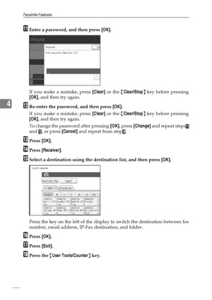Page 178Facsimile Features
170
4
KEnter a password, and then press [OK].
If you make a mistake, press [Clear] or the {Clear/Stop} key before pressing
[OK], and then try again.
LRe-enter the password, and then press [OK].
If you make a mistake, press [Clear] or the {Clear/Stop} key before pressing
[OK], and then try again.
To change the password after pressing [OK], press [Change] and repeat steps
K
and L, or press [Cancel] and repeat from stepJ.
MPress [OK].
NPress [Receiver].
OSelect a destination using the...