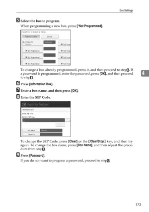 Page 181Box Settings
173
4
ESelect the box to program.
When programming a new box, press [*Not Programmed].
To change a box already programmed, press it, and then proceed to step
H. If
a password is programmed, enter the password, press [OK], and then proceed
to step
H.
FPress [Information Box].
GEnter a box name, and then press [OK].
HEnter the SEP Code.
To change the SEP Code, press [Clear] or the {Clear/Stop} key, and then try
again. To change the box name, press [Box Name], and then repeat the proce-
dure...