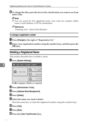 Page 216Registering Addresses and Users for Facsimile/Scanner Functions
208
7
HTo change the title, press the key for the classification you want to use from
Select Title.
Note
❒You can search by the registered name, user code, fax number, folder
name, e-mail address, or IP-Fax destination.
Reference
“Entering Text”, About This Machine
To change a registration number
APress [Change] to the right of “Registration No.”
BEnter a new registration number using the number keys, and then press the
{q} key.
Deleting a...