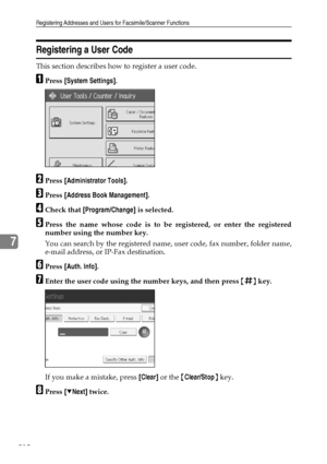 Page 218Registering Addresses and Users for Facsimile/Scanner Functions
210
7
Registering a User Code
This section describes how to register a user code.
APress [System Settings].
BPress [Administrator Tools].
CPress [Address Book Management].
DCheck that [Program/Change] is selected.
EPress the name whose code is to be registered, or enter the registered
number using the number key.
You can search by the registered name, user code, fax number, folder name,
e-mail address, or IP-Fax destination.
FPress [Auth....