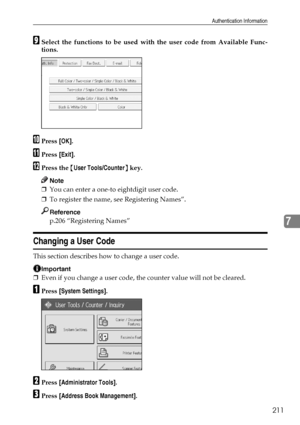 Page 219Authentication Information
211
7
ISelect the functions to be used with the user code from Available Func-
tions.
JPress [OK].
KPress [Exit].
LPress the {User Tools/Counter} key.
Note
❒You can enter a one-to eightdigit user code.
❒To register the name, see Registering Names”.
Reference
p.206 “Registering Names”
Changing a User Code
This section describes how to change a user code.
Important
❒Even if you change a user code, the counter value will not be cleared.
APress [System Settings].
BPress...